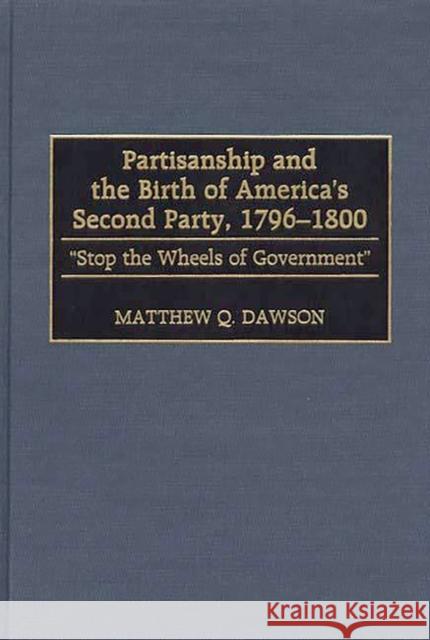 Partisanship and the Birth of America's Second Party, 1796-1800: Stop the Wheels of Government