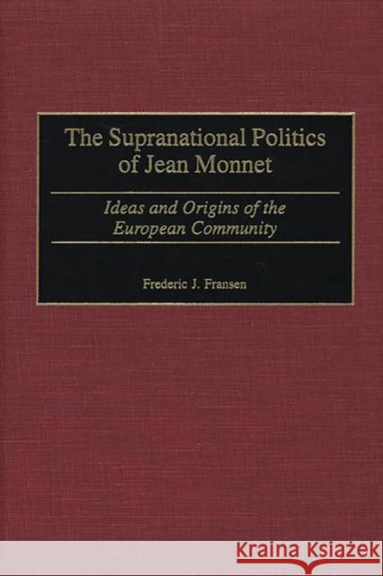 The Supranational Politics of Jean Monnet: Ideas and Origins of the European Community