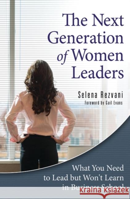 The Next Generation of Women Leaders: What You Need to Lead but Won't Learn in Business School