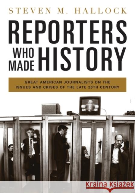 Reporters Who Made History: Great American Journalists on the Issues and Crises of the Late 20th Century