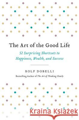 The Art of the Good Life: 52 Surprising Shortcuts to Happiness, Wealth, and Success