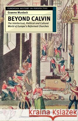 Beyond Calvin: The Intellectual, Political and Cultural World of Europe's Reformed Churches, C. 1540-1620