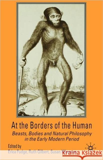 At the Borders of the Human: Beasts, Bodies and Natural Philosophy in the Early Modern Period