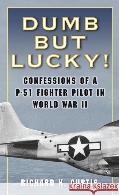 Dumb But Lucky!: Confessions of a P-51 Fighter Pilot in World War II