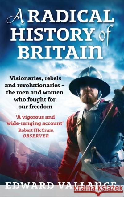 A Radical History Of Britain: Visionaries, Rebels and Revolutionaries - the men and women who fought for our freedoms