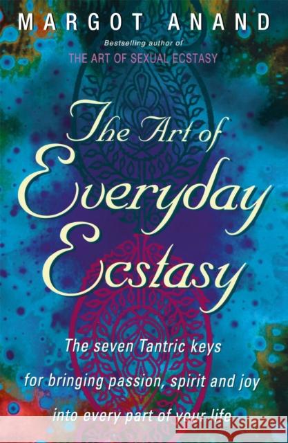 The Art Of Everyday Ecstasy: The Seven Tantric Keys for Bringing Passion, Spirit and Joy into Every Part of Your Life