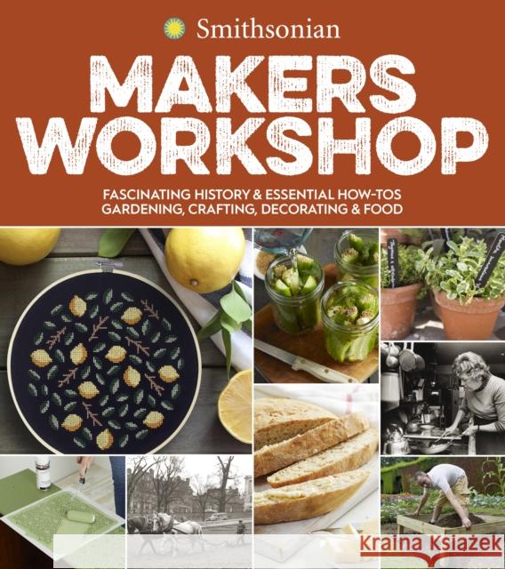 Smithsonian Makers Workshop: Fascinating History & Essential How-Tos: Gardening, Crafting, Decorating & Food