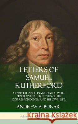 Letters of Samuel Rutherford: Complete and Unabridged, with biographical sketches of his correspondents, and of his own life (Hardcover)