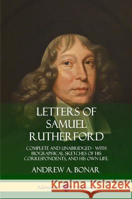 Letters of Samuel Rutherford: Complete and Unabridged, with biographical sketches of his correspondents, and of his own life