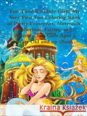 Fun Time for Little Girls! My Very First Fun Coloring Book of Pretty Princesses, Mermaids, Ballerinas, Fairies, and Animals: For Girls Ages 4 Years Old and up (Book Edition: 2)