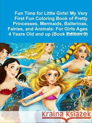 Fun Time for Little Girls! My Very First Fun Coloring Book of Pretty Princesses, Mermaids, Ballerinas, Fairies, and Animals: For Girls Ages 4 Years Ol