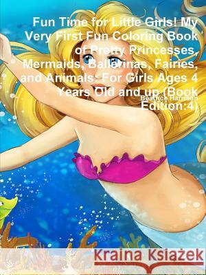 Fun Time for Little Girls! My Very First Fun Coloring Book of Pretty Princesses, Mermaids, Ballerinas, Fairies, and Animals: For Girls Ages 4 Years Ol