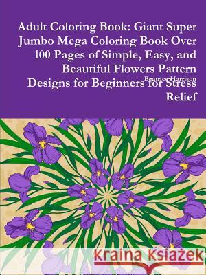Adult Coloring Book: Giant Super Jumbo Mega Coloring Book Over 100 Pages of Simple, Easy, and Beautiful Flowers Pattern Designs for Beginne