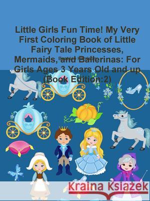 Little Girls Fun Time! My Very First Coloring Book of Little Fairy Tale Princesses, Mermaids, and Ballerinas: For Girls Ages 3 Years Old and up (Book Edition:2)