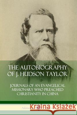 The Autobiography of J. Hudson Taylor: Journals of an Evangelical Missionary Who Preached Christianity in China