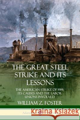 The Great Steel Strike and Its Lessons: The American Strike of 1919, its Causes and the Labor Unions Involved