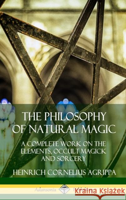 The Philosophy of Natural Magic: A Complete Work on the Elements, Occult Magick and Sorcery (Hardcover)