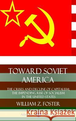 Toward Soviet America: The Crises and Decline of Capitalism; the Impending Rise of Socialism in the United States (Hardcover)