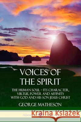 Voices of the Spirit: The Human Soul; Its Character, Virtue, Power and Affinity with God and His Son Jesus Christ