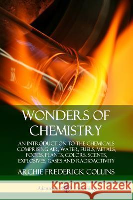 Wonders of Chemistry: An Introduction to the Chemicals Comprising Air, Water, Fuels, Metals, Foods, Plants, Colors, Scents, Explosives, Gase