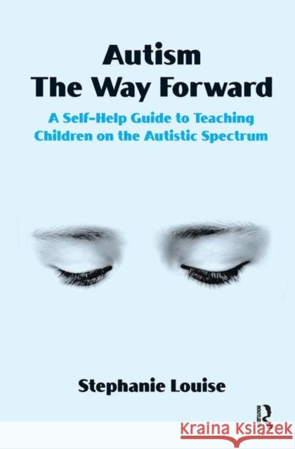 Autism the Way Forward: A Self-Help Guide to Teaching Children on the Autistic Spectrum