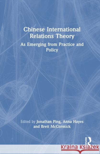 Chinese International Relations Theory: As Emerging from Practice and Policy
