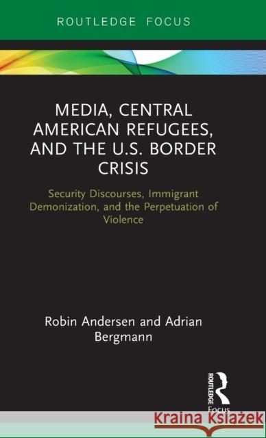 Media, Central American Refugees, and the U.S. Border Crisis: Security Discourses, Immigrant Demonization, and the Perpetuation of Violence