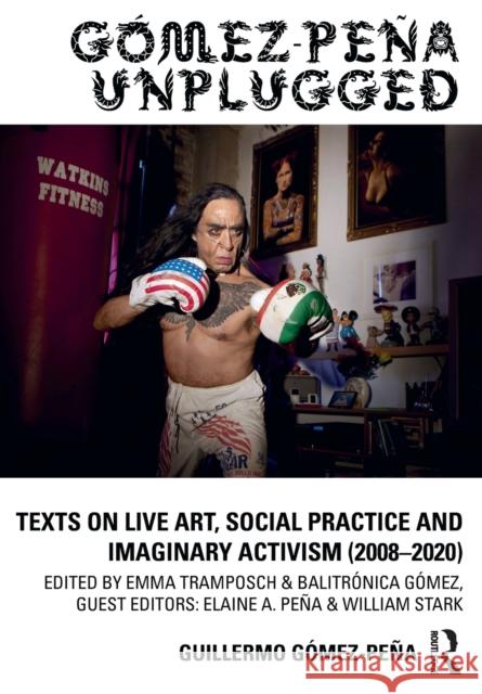 Gómez-Peña Unplugged: Texts on Live Art, Social Practice and Imaginary Activism (2008-2020)