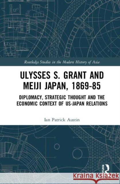 Ulysses S. Grant and Meiji Japan, 1869-1885: Diplomacy, Strategic Thought and the Economic Context of Us-Japan Relations