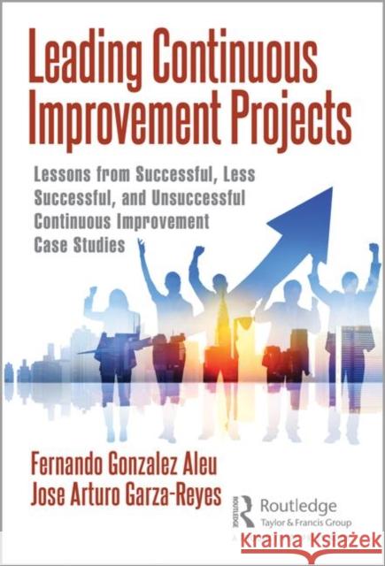 Leading Continuous Improvement Projects: Lessons from Successful, Less Successful, and Unsuccessful Continuous Improvement Case Studies