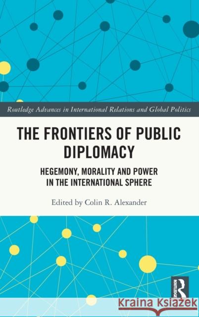 The Frontiers of Public Diplomacy: Hegemony, Morality and Power in the International Sphere