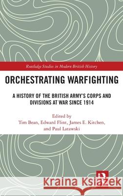 Orchestrating Warfighting: A History of the British Army's Corps and Divisions at War Since 1914