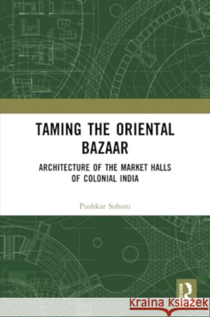 Taming the Oriental Bazaar: Architecture of the Market-Halls of Colonial India