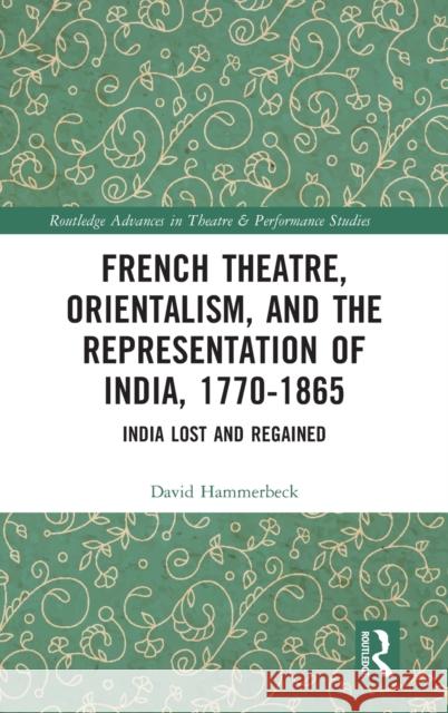 French Theatre, Orientalism, and the Representation of India, 1770-1865: India Lost and Regained