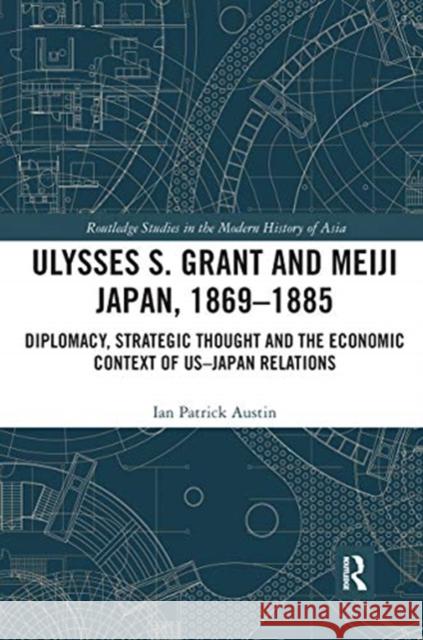 Ulysses S. Grant and Meiji Japan, 1869-1885: Diplomacy, Strategic Thought and the Economic Context of Us-Japan Relations