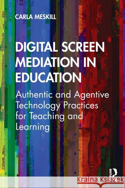 Digital Screen Mediation in Education: Authentic and Agentive Technology Practices for Teaching and Learning