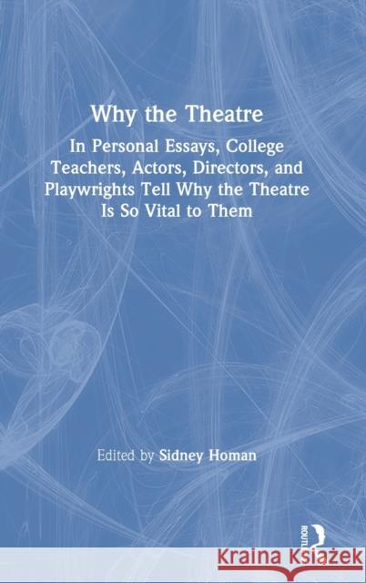 Why the Theatre: In Personal Essays, College Teachers, Actors, Directors, and Playwrights Tell Why the Theatre Is So Vital to Them