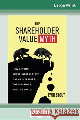 The Shareholder Value Myth: How Putting Shareholders First Harms Investors, Corporations, and the Public (16pt Large Print Edition)