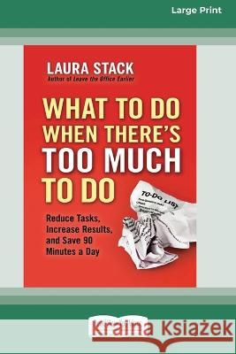 What To Do When There's Too Much To Do: Reduce Tasks, Increase Results, and Save 90 a Minutes Day [16 Pt Large Print Edition]