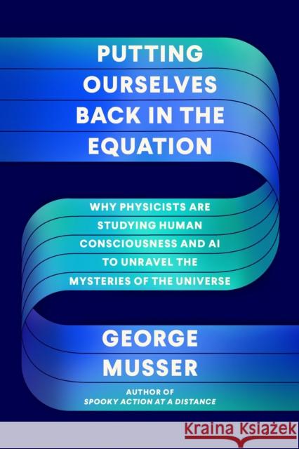 Putting Ourselves Back in the Equation: Why Physicists Are Studying Human Consciousness and AI to Unravel the Mysteries of the Universe