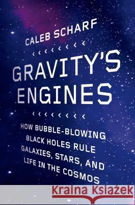Gravity's Engines: How Bubble-Blowing Black Holes Rule Galaxies, Stars, and Life in the Cosmos