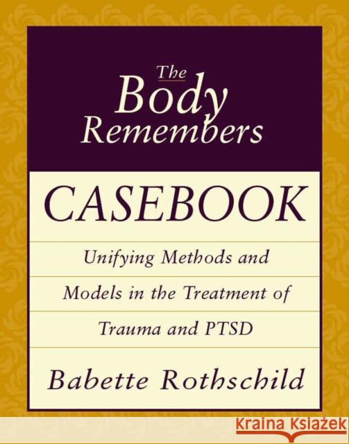 The Body Remembers Casebook: Unifying Methods and Models in the Treatment of Trauma and PTSD