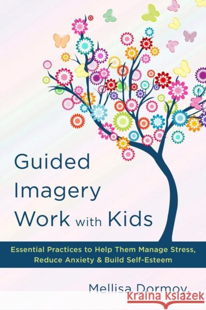 Guided Imagery Work with Kids: Essential Practices to Help Them Manage Stress, Reduce Anxiety & Build Self-Esteem