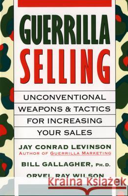 Guerrilla Selling: Unconventional Weapons and Tactics for Increasing Your Sales