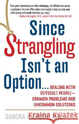 Since Strangling Isn't an Option...: Dealing with Difficult People--Common Problems and Uncommon Solutions