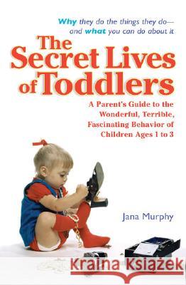 The Secret Lives of Toddlers: A Parent's Guide to the Wonderful, Terrible, Fascinating Behavior of Children Ages 1-3