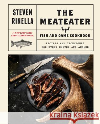 The Meateater Fish and Game Cookbook: Recipes and Techniques for Every Hunter and Angler