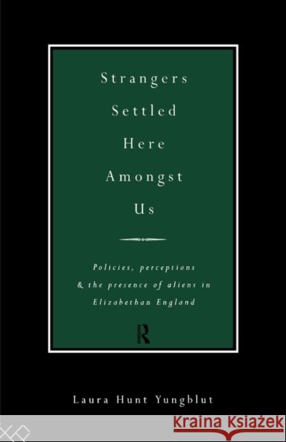 Strangers Settled Here Amongst Us : Policies, Perceptions and the Presence of Aliens in Elizabethan England