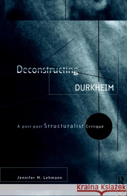 Deconstructing Durkheim: A Post-Post Structuralist Critique