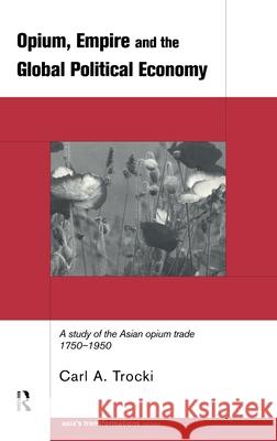 Opium, Empire and the Global Political Economy : A Study of the Asian Opium Trade 1750-1950
